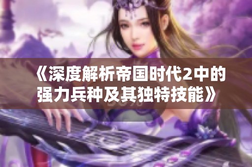 《深度解析帝国时代2中的强力兵种及其独特技能》