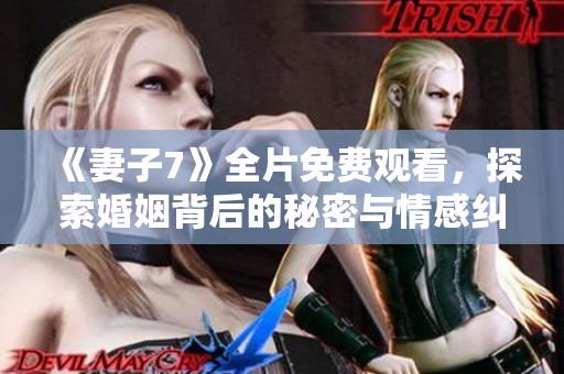 《妻子7》全片免费观看，探索婚姻背后的秘密与情感纠葛
