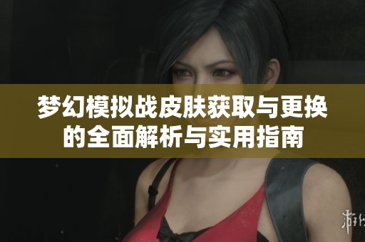 梦幻模拟战皮肤获取与更换的全面解析与实用指南