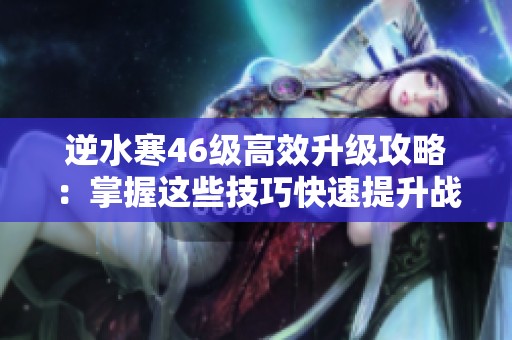 逆水寒46级高效升级攻略：掌握这些技巧快速提升战力!