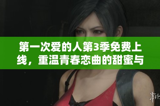 第一次爱的人第3季免费上线，重温青春恋曲的甜蜜与成长