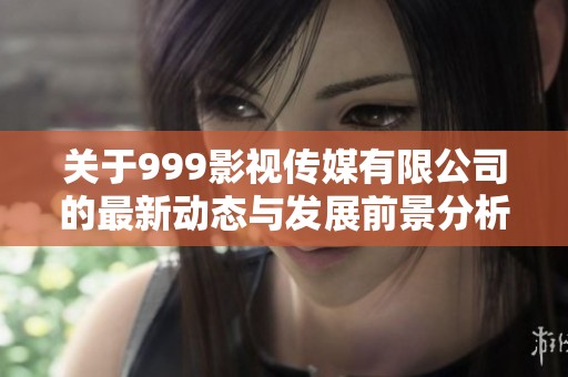 关于999影视传媒有限公司的最新动态与发展前景分析