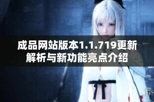 成品网站版本1.1.719更新解析与新功能亮点介绍