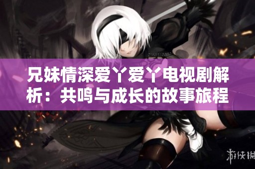 兄妹情深爱丫爱丫电视剧解析：共鸣与成长的故事旅程