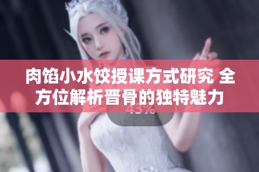 肉馅小水饺授课方式研究 全方位解析晋骨的独特魅力