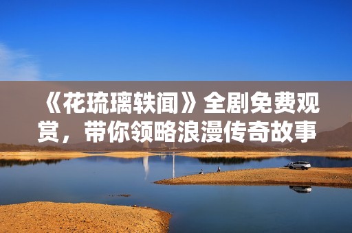 《花琉璃轶闻》全剧免费观赏，带你领略浪漫传奇故事