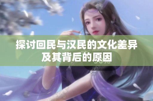 探讨回民与汉民的文化差异及其背后的原因