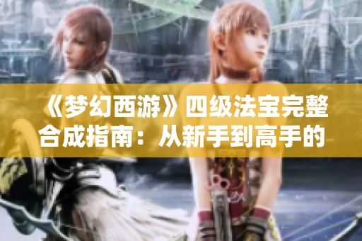 《梦幻西游》四级法宝完整合成指南：从新手到高手的神秘探险之路