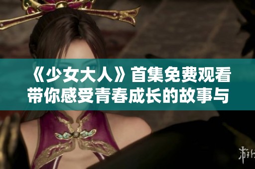 《少女大人》首集免费观看带你感受青春成长的故事与挑战