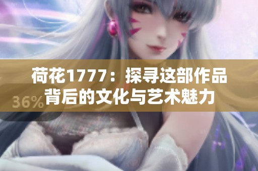 荷花1777：探寻这部作品背后的文化与艺术魅力