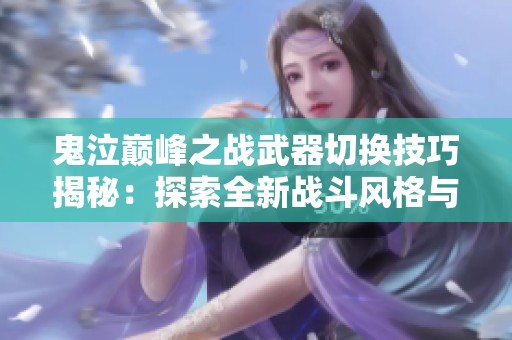 鬼泣巅峰之战武器切换技巧揭秘：探索全新战斗风格与攻略