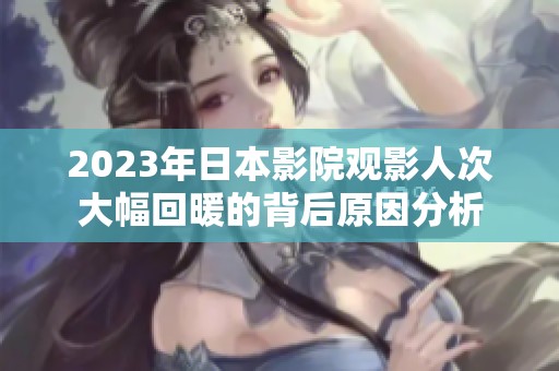 2023年日本影院观影人次大幅回暖的背后原因分析