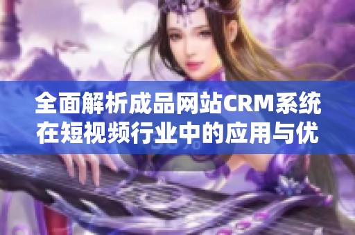 全面解析成品网站CRM系统在短视频行业中的应用与优势