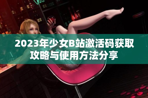 2023年少女B站激活码获取攻略与使用方法分享