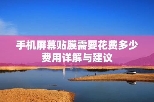 手机屏幕贴膜需要花费多少费用详解与建议