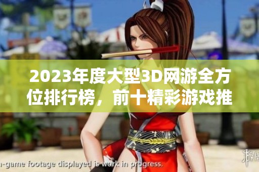 2023年度大型3D网游全方位排行榜，前十精彩游戏推荐与分析