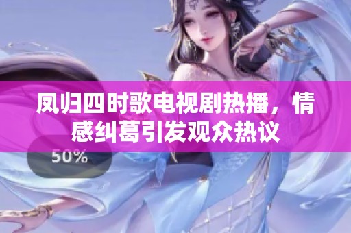 凤归四时歌电视剧热播，情感纠葛引发观众热议