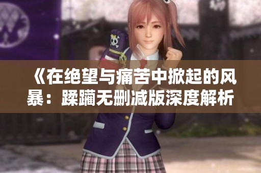 《在绝望与痛苦中掀起的风暴：蹂躏无删减版深度解析》