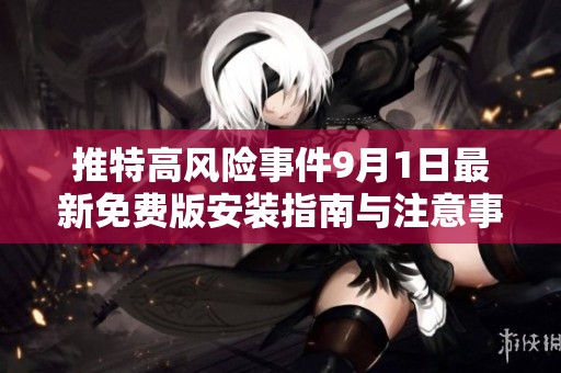 推特高风险事件9月1日最新免费版安装指南与注意事项