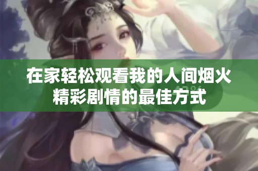 在家轻松观看我的人间烟火精彩剧情的最佳方式