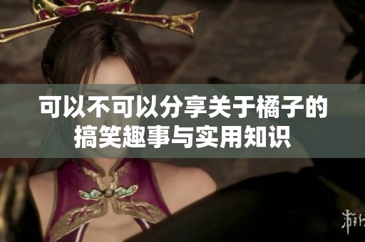 可以不可以分享关于橘子的搞笑趣事与实用知识