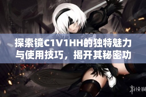 探索镜C1V1HH的独特魅力与使用技巧，揭开其秘密功能