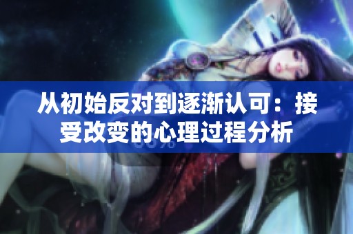 从初始反对到逐渐认可：接受改变的心理过程分析