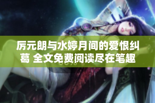 厉元朗与水婷月间的爱恨纠葛 全文免费阅读尽在笔趣阁