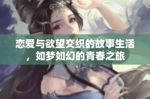 恋爱与欲望交织的故事生活，如梦如幻的青春之旅