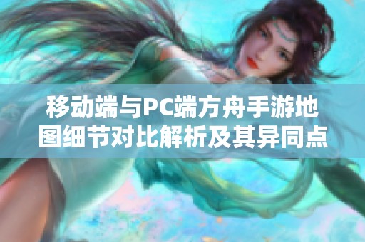 移动端与PC端方舟手游地图细节对比解析及其异同点分析