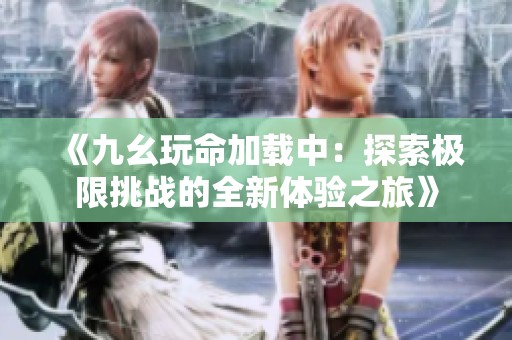 《九幺玩命加载中：探索极限挑战的全新体验之旅》