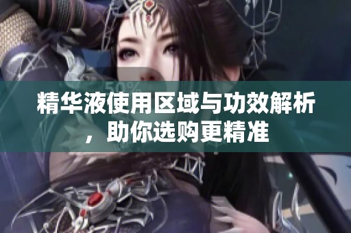精华液使用区域与功效解析，助你选购更精准