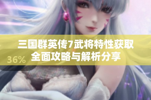 三国群英传7武将特性获取全面攻略与解析分享