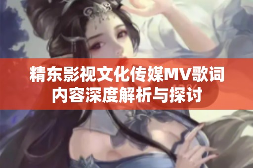 精东影视文化传媒MV歌词内容深度解析与探讨