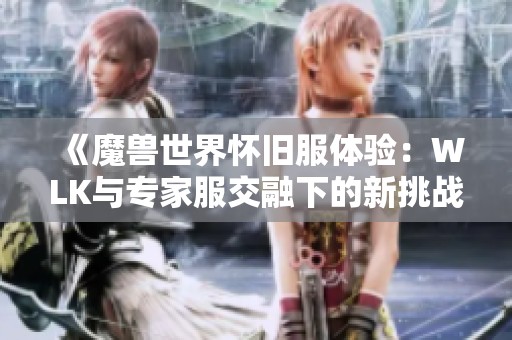 《魔兽世界怀旧服体验：WLK与专家服交融下的新挑战与乐趣》