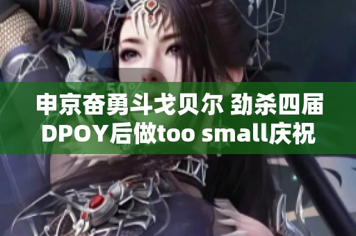 申京奋勇斗戈贝尔 劲杀四届DPOY后做too small庆祝动作