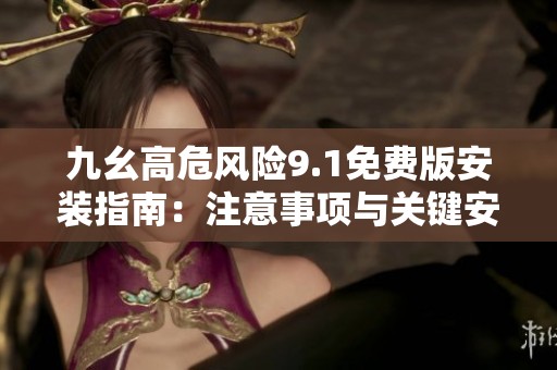 九幺高危风险9.1免费版安装指南：注意事项与关键安装步骤解析