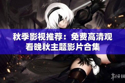秋季影视推荐：免费高清观看晚秋主题影片合集