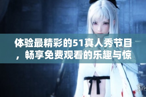 体验最精彩的51真人秀节目，畅享免费观看的乐趣与惊喜