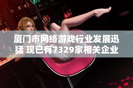 厦门市网络游戏行业发展迅猛 现已有7329家相关企业
