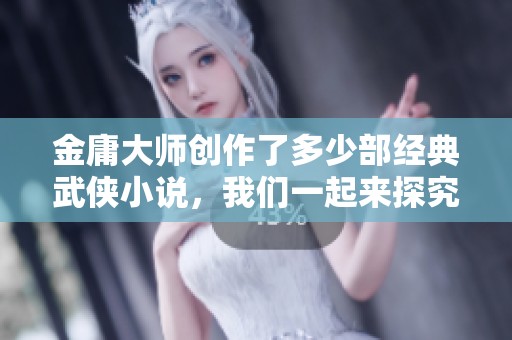 金庸大师创作了多少部经典武侠小说，我们一起来探究一下
