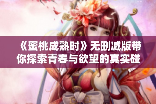 《蜜桃成熟时》无删减版带你探索青春与欲望的真实碰撞