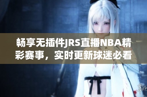 畅享无插件JRS直播NBA精彩赛事，实时更新球迷必看直播平台