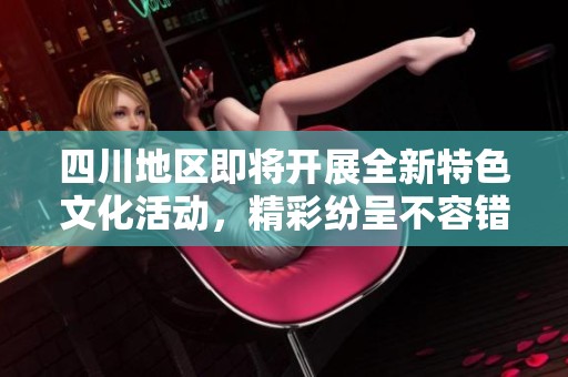 四川地区即将开展全新特色文化活动，精彩纷呈不容错过