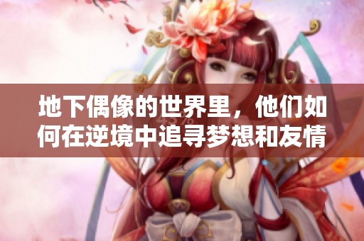 地下偶像的世界里，他们如何在逆境中追寻梦想和友情的真谛