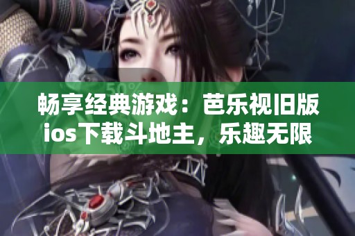 畅享经典游戏：芭乐视旧版ios下载斗地主，乐趣无限等你来体验