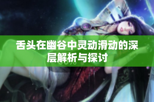 舌头在幽谷中灵动滑动的深层解析与探讨