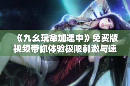《九幺玩命加速中》免费版视频带你体验极限刺激与速度快感