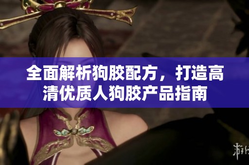 全面解析狗胶配方，打造高清优质人狗胶产品指南