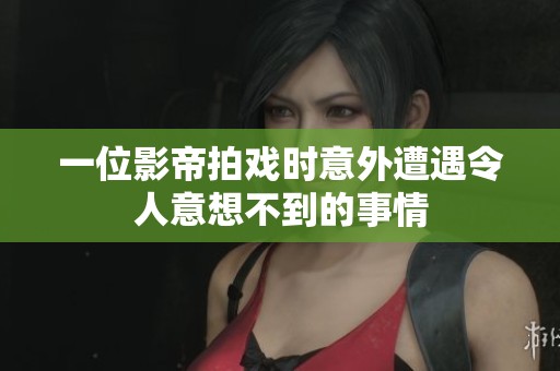 一位影帝拍戏时意外遭遇令人意想不到的事情